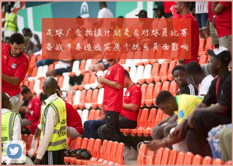 足球广告拍摄计划是否对球员比赛备战节奏造成实质干扰或负面影响