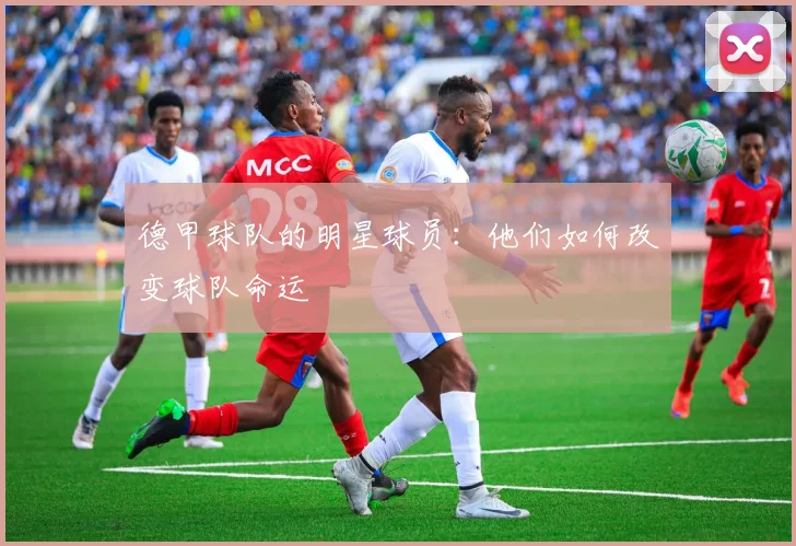 德甲球队的明星球员：他们如何改变球队命运