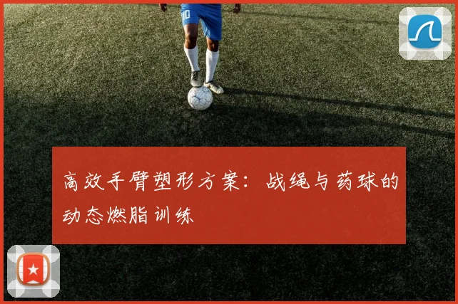 高效手臂塑形方案：战绳与药球的动态燃脂训练