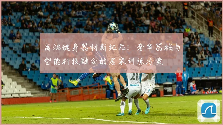 高端健身器材新纪元：奢华器械与智能科技融合的居家训练方案