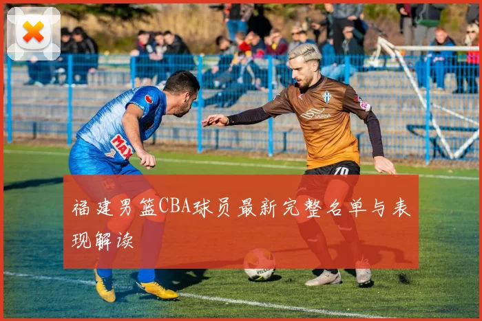 福建男篮CBA球员最新完整名单与表现解读