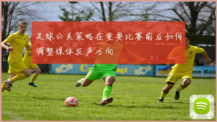 足球公关策略在重要比赛前后如何调整媒体发声方向