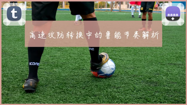 高速攻防转换中的鲁能节奏解析