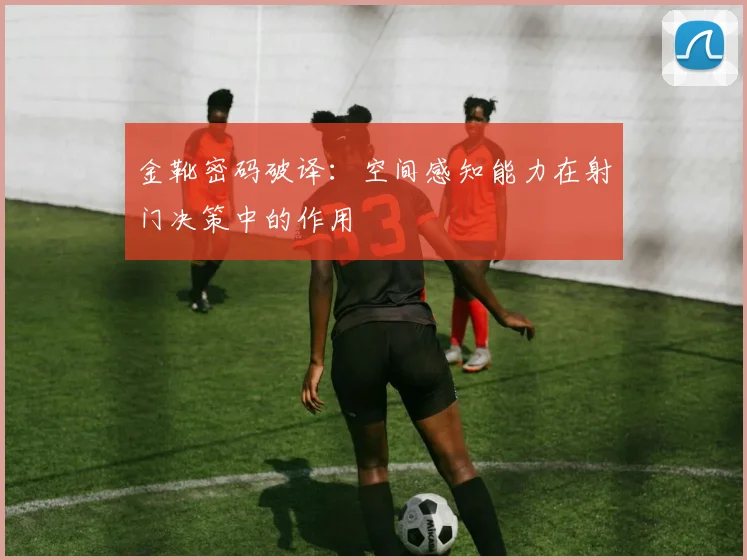 金靴密码破译：空间感知能力在射门决策中的作用